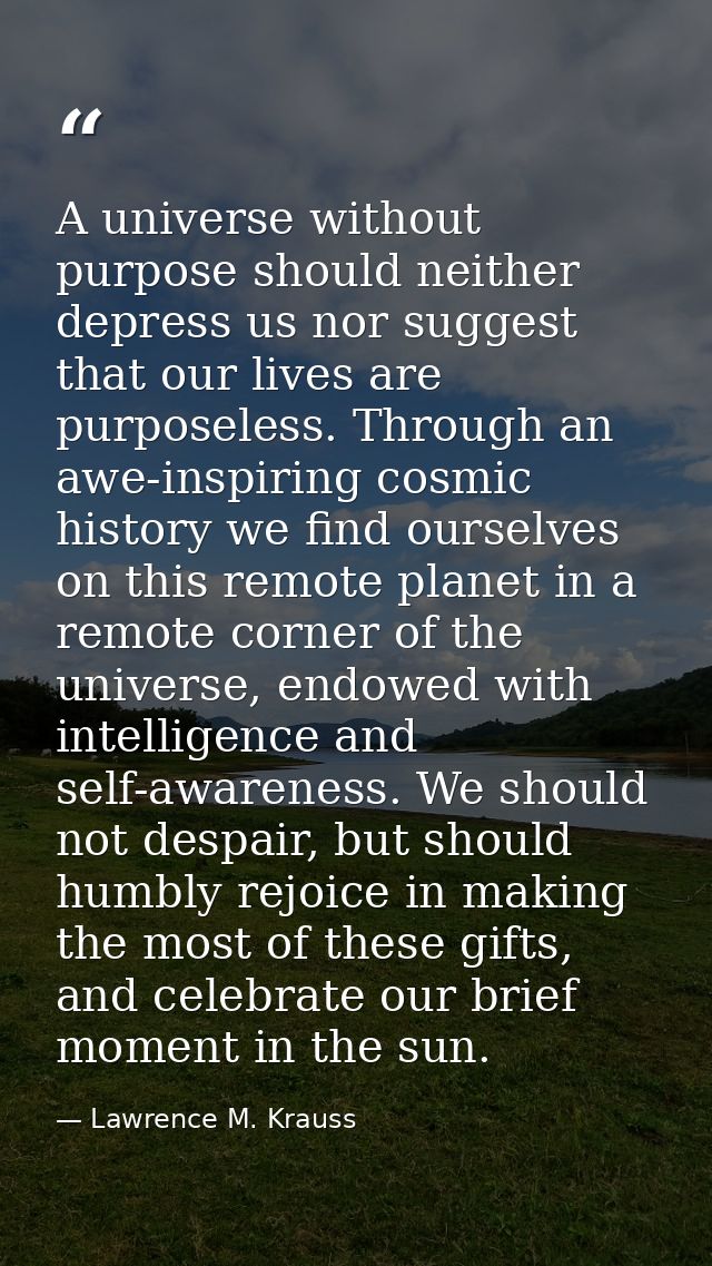 A universe without purpose should neither depress us nor suggest that our lives are purposeless. Through an awe-inspirin — Lawrence M. Krauss