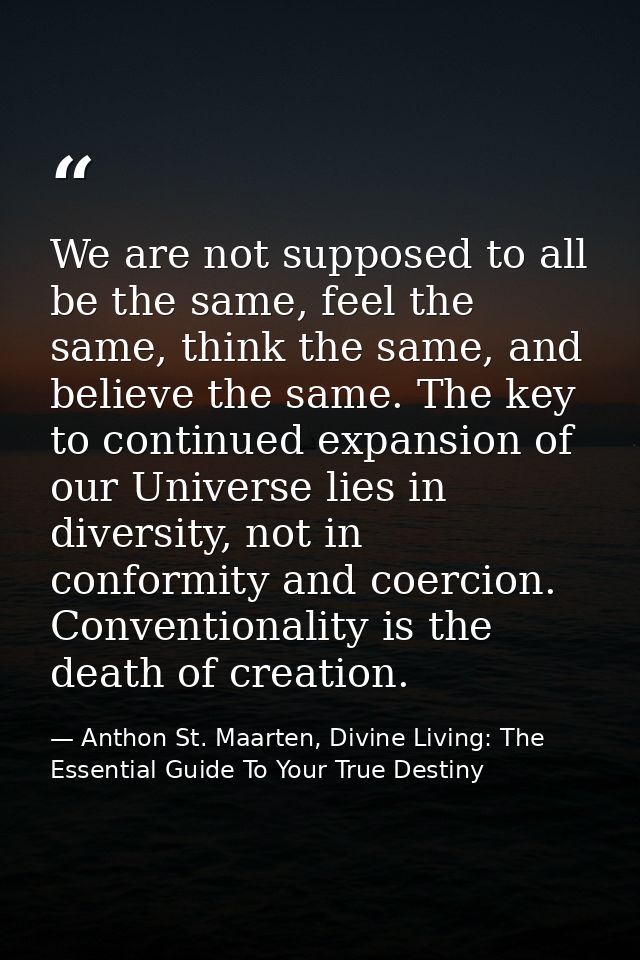We are not supposed to all be the same, feel the same, think the same, and believe the same. The key to continued expans — Anthon St. Maarten, Divine Living: The Essential Guide To Your True Destiny