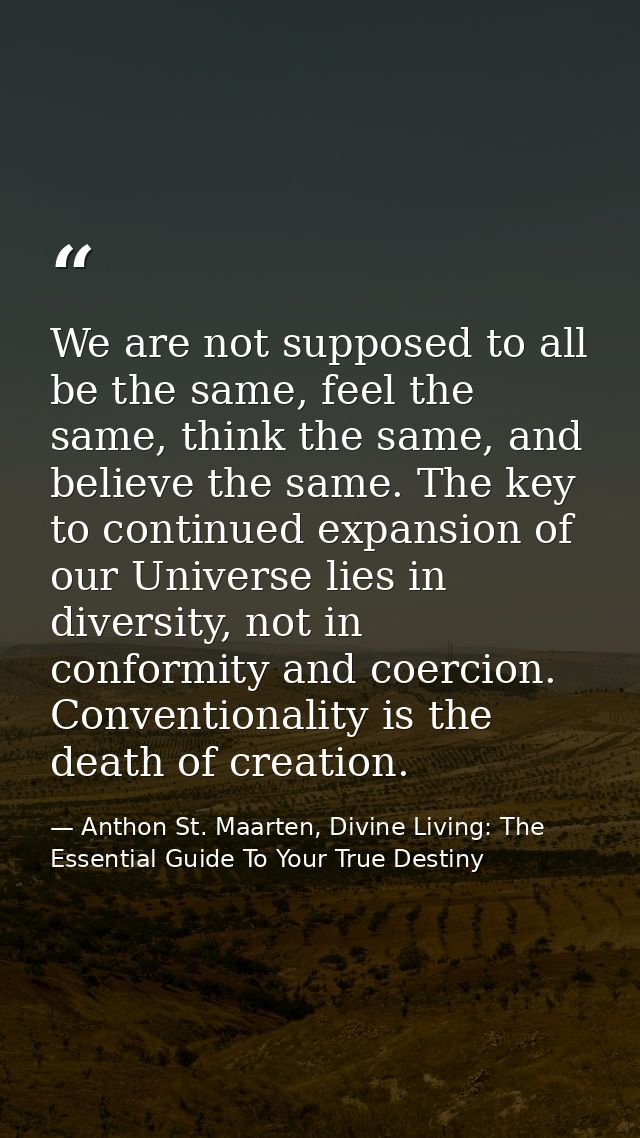 We are not supposed to all be the same, feel the same, think the same, and believe the same. The key to continued expans — Anthon St. Maarten, Divine Living: The Essential Guide To Your True Destiny