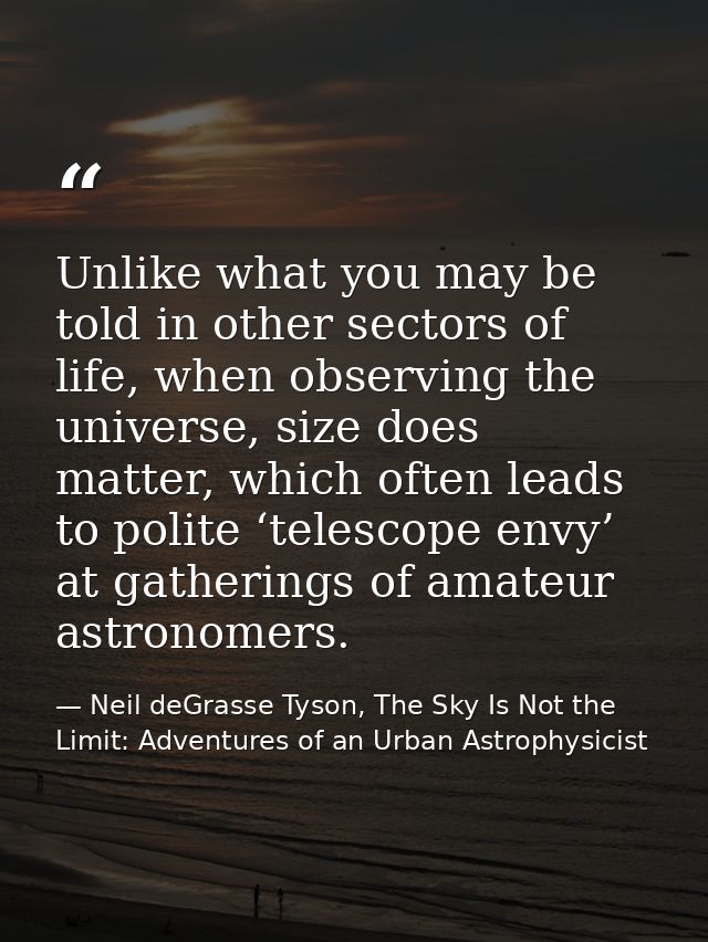 Unlike what you may be told in other sectors of life, when observing the universe, size does matter, which often leads t — Neil deGrasse Tyson, The Sky Is Not the Limit: Adventures of an Urban Astrophysicist