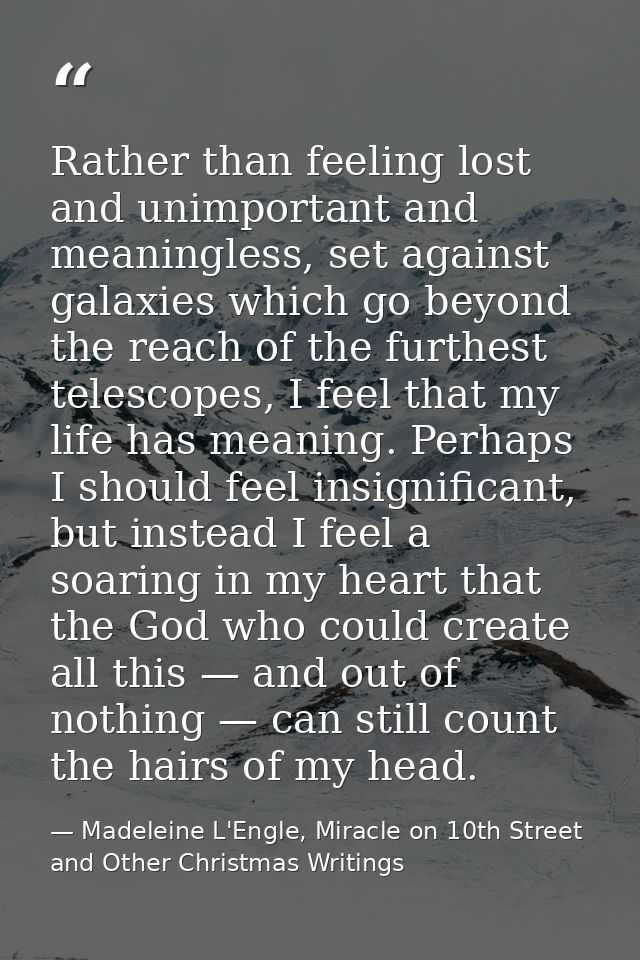 Rather than feeling lost and unimportant and meaningless, set against galaxies which go beyond the reach of the furthest — Madeleine L'Engle, Miracle on 10th Street and Other Christmas Writings