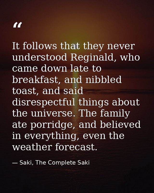 It follows that they never understood Reginald, who came down late to breakfast, and nibbled toast, and said disrespectf — Saki, The Complete Saki
