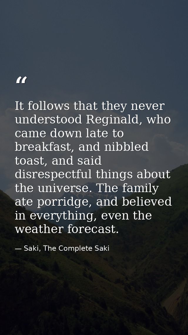 It follows that they never understood Reginald, who came down late to breakfast, and nibbled toast, and said disrespectf — Saki, The Complete Saki