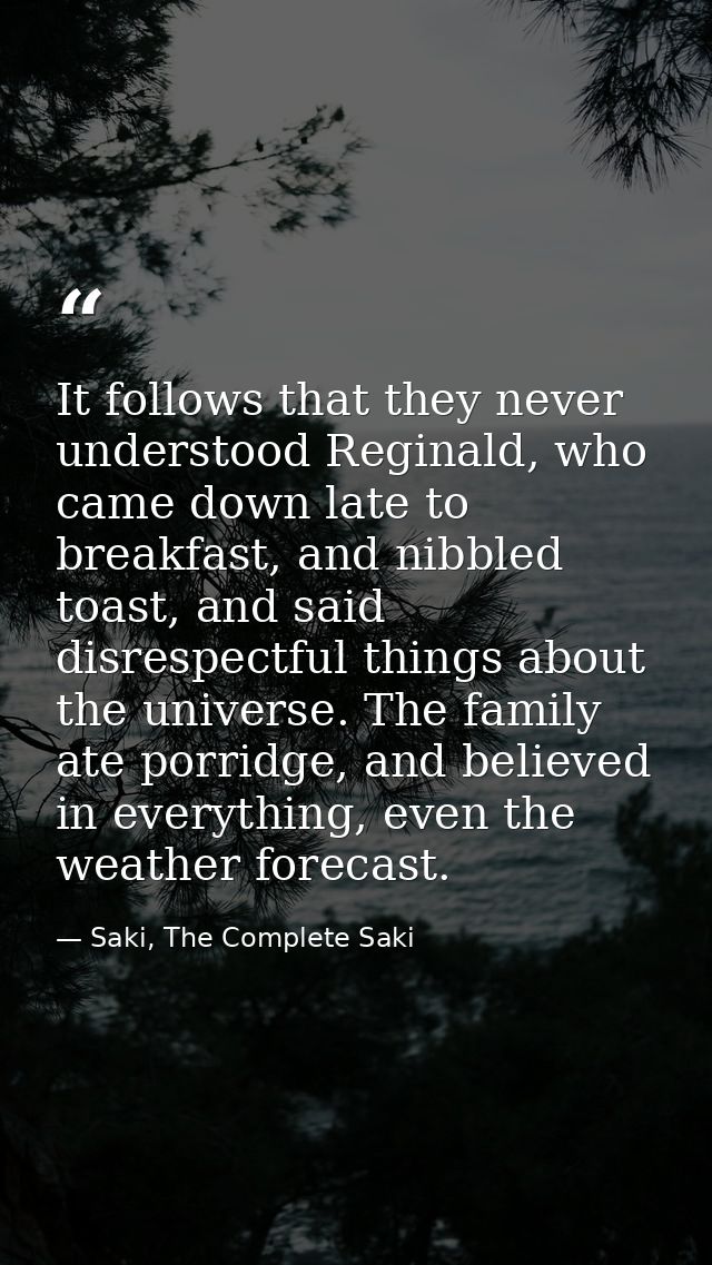 It follows that they never understood Reginald, who came down late to breakfast, and nibbled toast, and said disrespectf — Saki, The Complete Saki