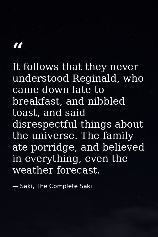 It follows that they never understood Reginald, who came down late to breakfast, and nibbled toast, and said disrespectf — Saki, The Complete Saki