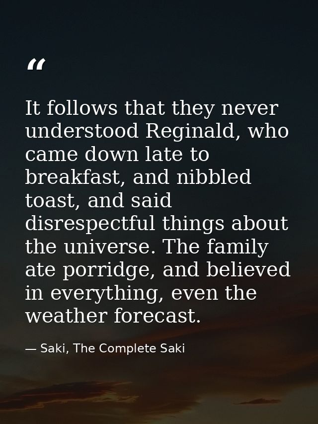 It follows that they never understood Reginald, who came down late to breakfast, and nibbled toast, and said disrespectf — Saki, The Complete Saki