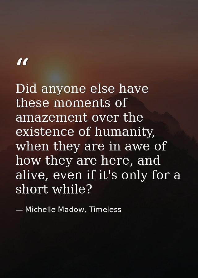 Did anyone else have these moments of amazement over the existence of humanity, when they are in awe of how they are her — Michelle Madow, Timeless