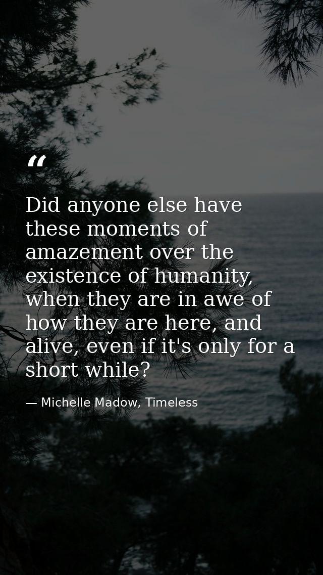 Did anyone else have these moments of amazement over the existence of humanity, when they are in awe of how they are her — Michelle Madow, Timeless