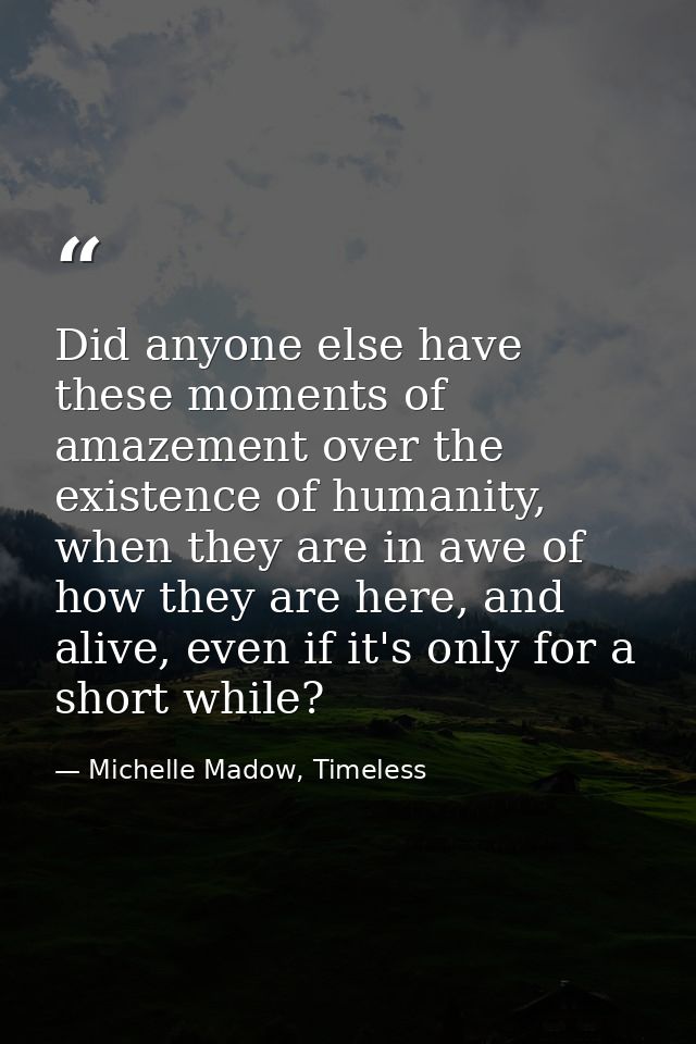 Did anyone else have these moments of amazement over the existence of humanity, when they are in awe of how they are her — Michelle Madow, Timeless