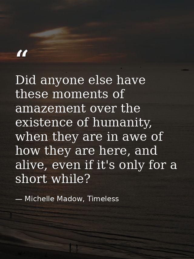 Did anyone else have these moments of amazement over the existence of humanity, when they are in awe of how they are her — Michelle Madow, Timeless