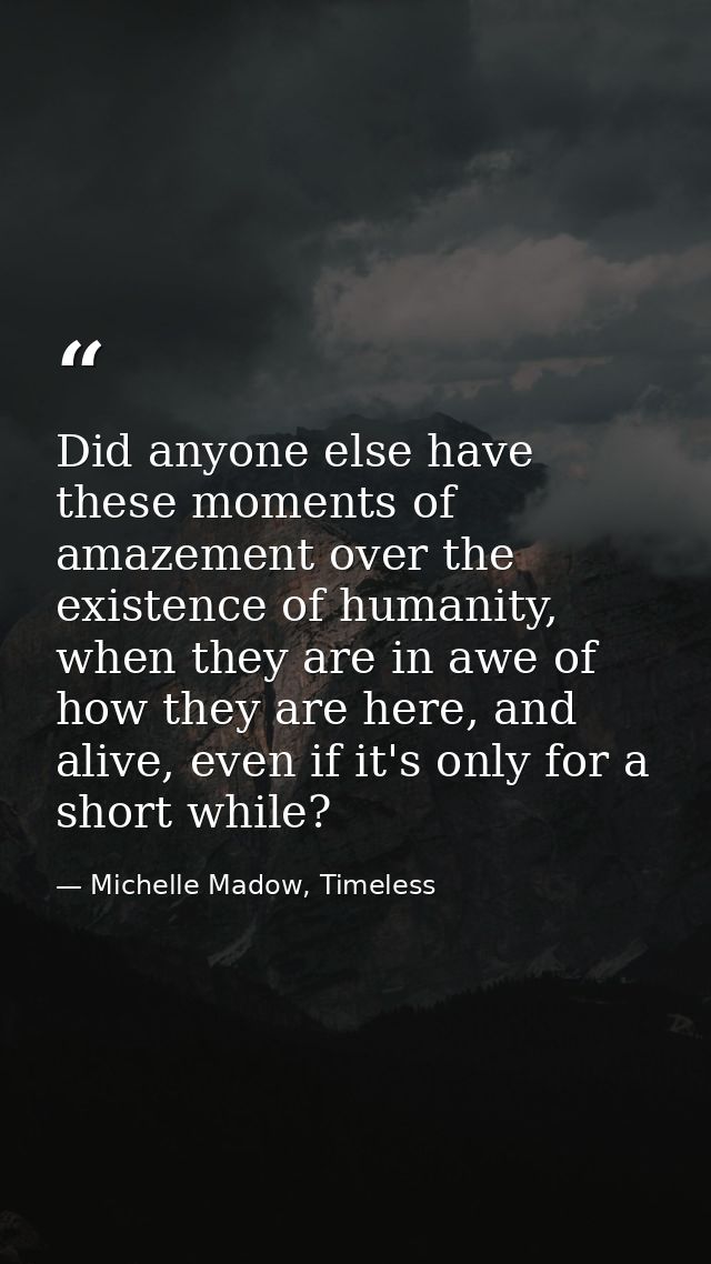Did anyone else have these moments of amazement over the existence of humanity, when they are in awe of how they are her — Michelle Madow, Timeless