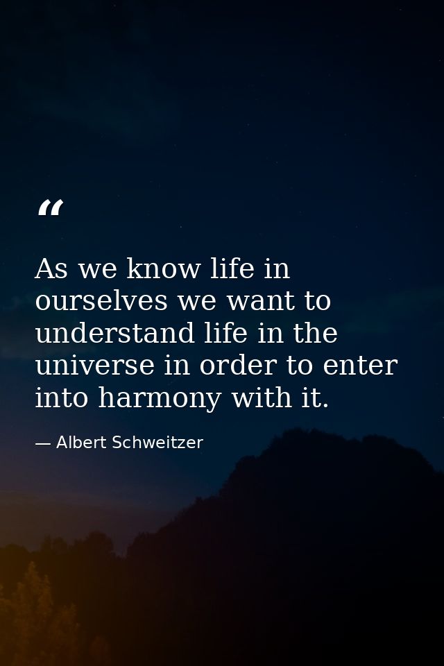 As we know life in ourselves we want to understand life in the universe in order to enter into harmony with it. — Albert Schweitzer