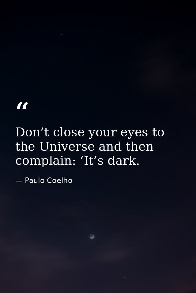 Don’t close your eyes to the Universe and then complain: ‘It’s dark. — Paulo Coelho
