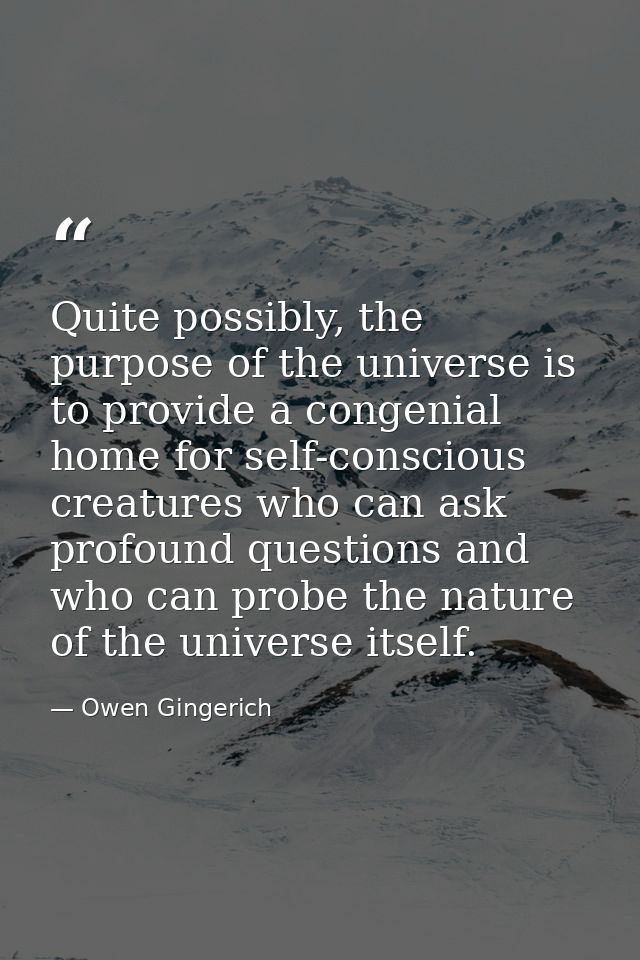 Quite possibly, the purpose of the universe is to provide a congenial home for self-conscious creatures who can ask prof — Owen Gingerich
