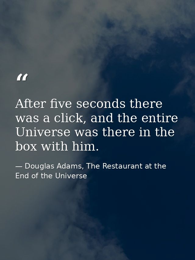 After five seconds there was a click, and the entire Universe was there in the box with him. — Douglas Adams, The Restaurant at the End of the Universe