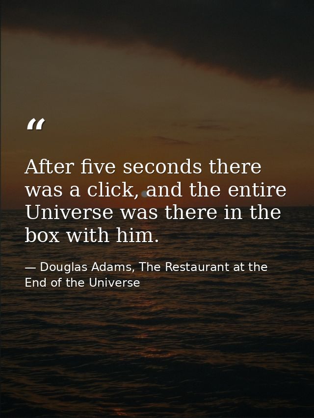 After five seconds there was a click, and the entire Universe was there in the box with him. — Douglas Adams, The Restaurant at the End of the Universe
