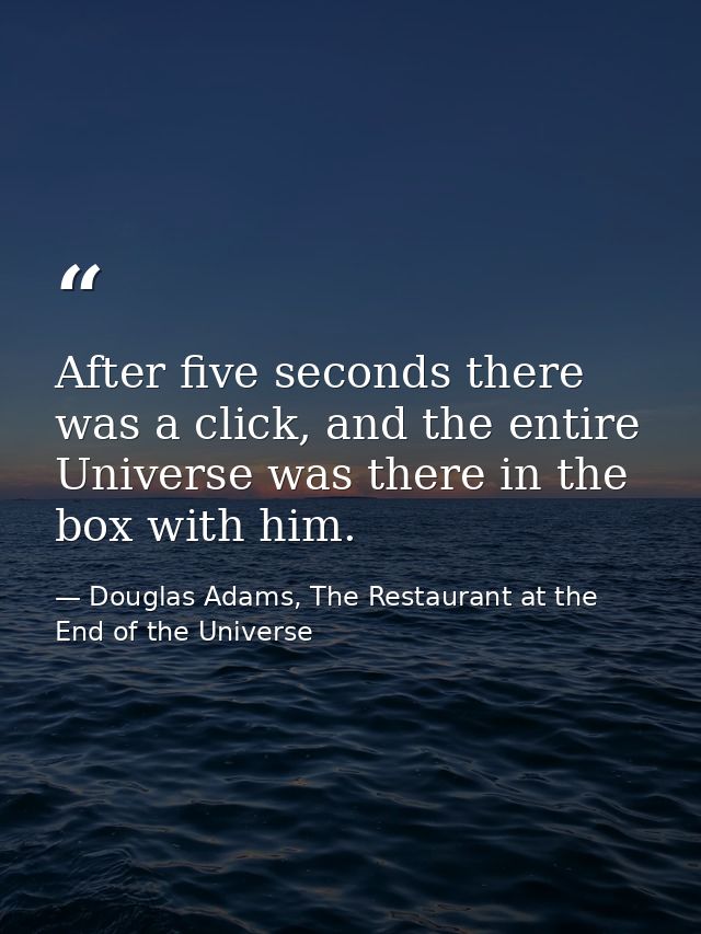 After five seconds there was a click, and the entire Universe was there in the box with him. — Douglas Adams, The Restaurant at the End of the Universe