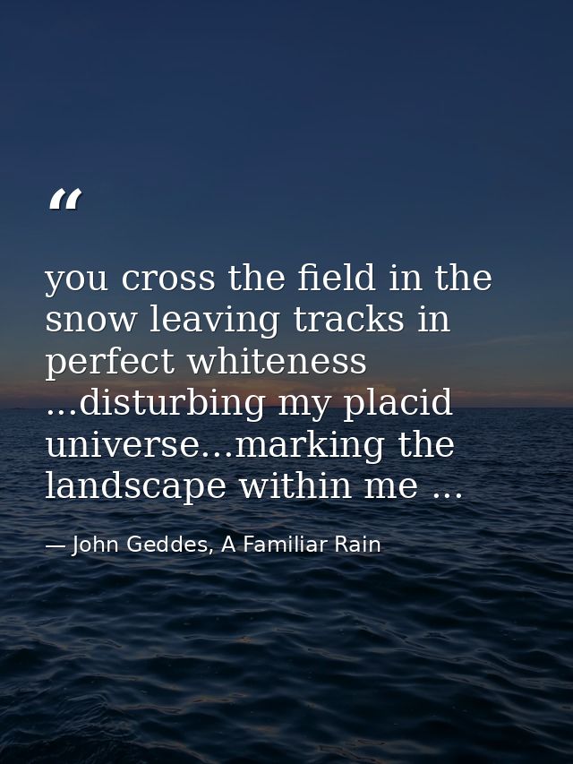 you cross the field in the snow leaving tracks in perfect whiteness ...disturbing my placid universe...marking the lands — John Geddes, A Familiar Rain
