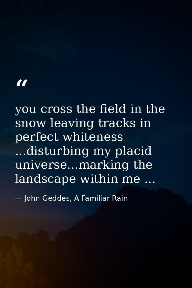 you cross the field in the snow leaving tracks in perfect whiteness ...disturbing my placid universe...marking the lands — John Geddes, A Familiar Rain