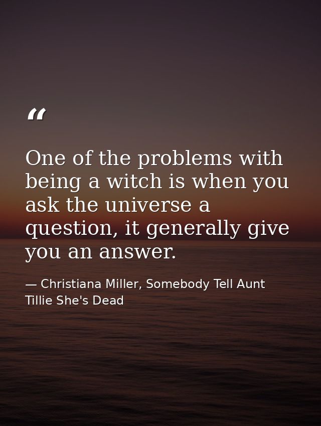 One of the problems with being a witch is when you ask the universe a question, it generally give you an answer. — Christiana Miller, Somebody Tell Aunt Tillie She's Dead