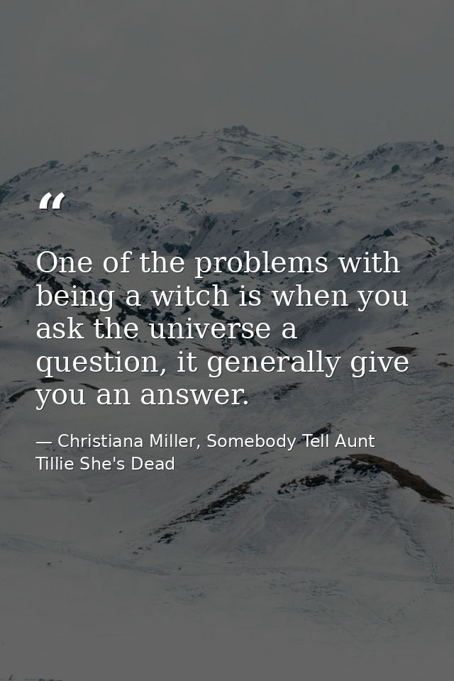 One of the problems with being a witch is when you ask the universe a question, it generally give you an answer. — Christiana Miller, Somebody Tell Aunt Tillie She's Dead
