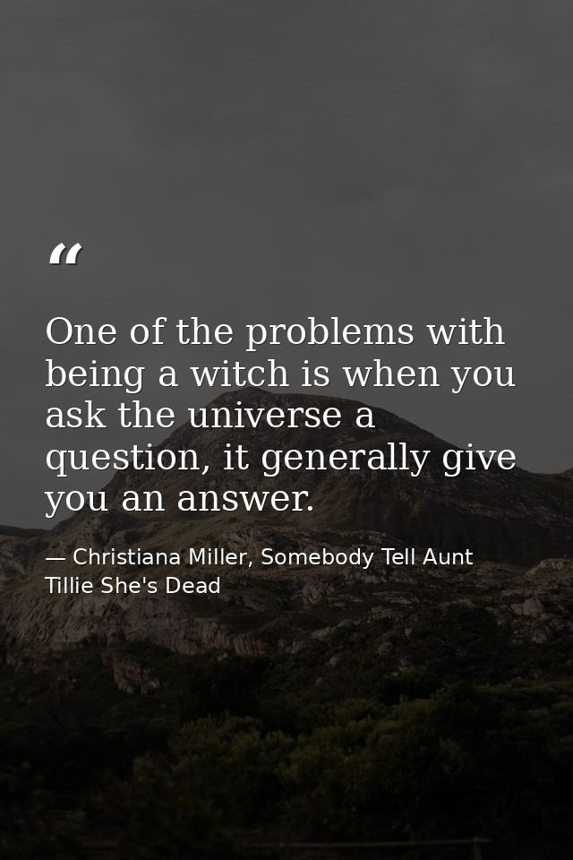 One of the problems with being a witch is when you ask the universe a question, it generally give you an answer. — Christiana Miller, Somebody Tell Aunt Tillie She's Dead
