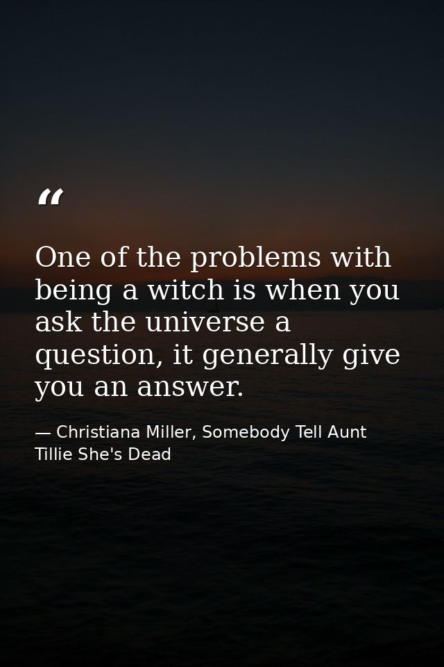 One of the problems with being a witch is when you ask the universe a question, it generally give you an answer. — Christiana Miller, Somebody Tell Aunt Tillie She's Dead