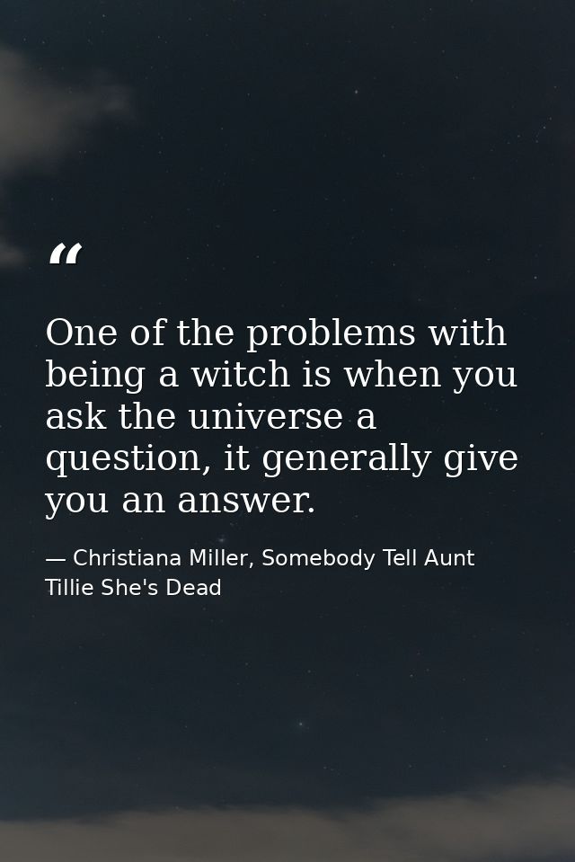 One of the problems with being a witch is when you ask the universe a question, it generally give you an answer. — Christiana Miller, Somebody Tell Aunt Tillie She's Dead