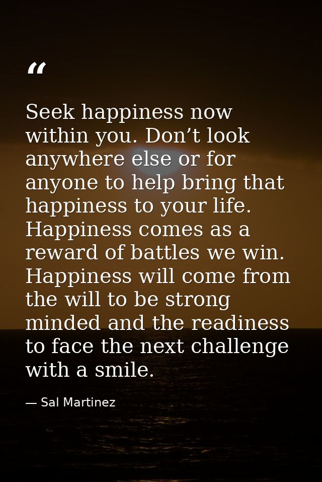Seek happiness now within you. Don’t look anywhere else or for anyone to help bring that happiness to your life. Happine — Sal Martinez