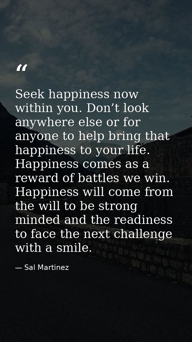 Seek happiness now within you. Don’t look anywhere else or for anyone to help bring that happiness to your life. Happine — Sal Martinez