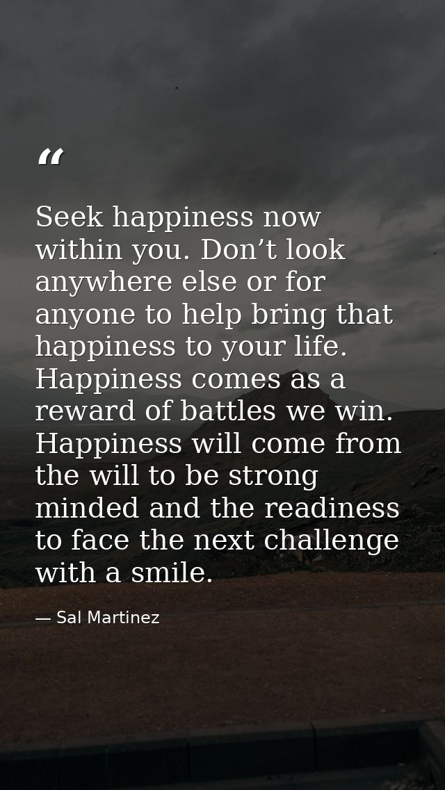 Seek happiness now within you. Don’t look anywhere else or for anyone to help bring that happiness to your life. Happine — Sal Martinez