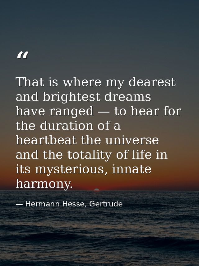 That is where my dearest and brightest dreams have ranged — to hear for the duration of a heartbeat the universe and the — Hermann Hesse, Gertrude
