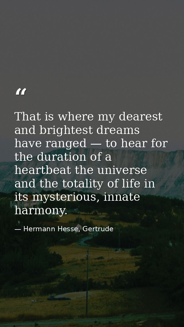 That is where my dearest and brightest dreams have ranged — to hear for the duration of a heartbeat the universe and the — Hermann Hesse, Gertrude