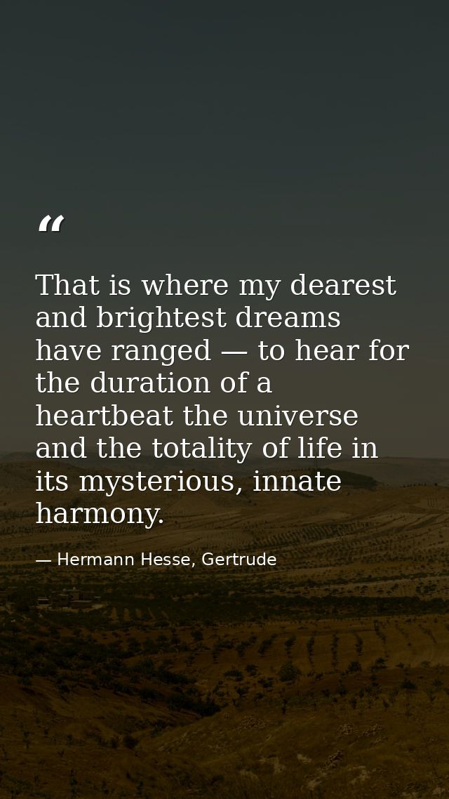 That is where my dearest and brightest dreams have ranged — to hear for the duration of a heartbeat the universe and the — Hermann Hesse, Gertrude