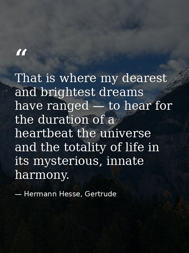 That is where my dearest and brightest dreams have ranged — to hear for the duration of a heartbeat the universe and the — Hermann Hesse, Gertrude