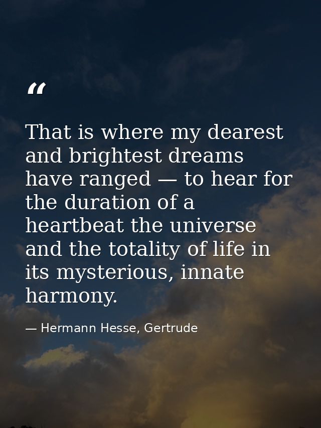 That is where my dearest and brightest dreams have ranged — to hear for the duration of a heartbeat the universe and the — Hermann Hesse, Gertrude