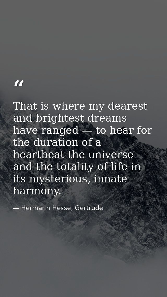 That is where my dearest and brightest dreams have ranged — to hear for the duration of a heartbeat the universe and the — Hermann Hesse, Gertrude