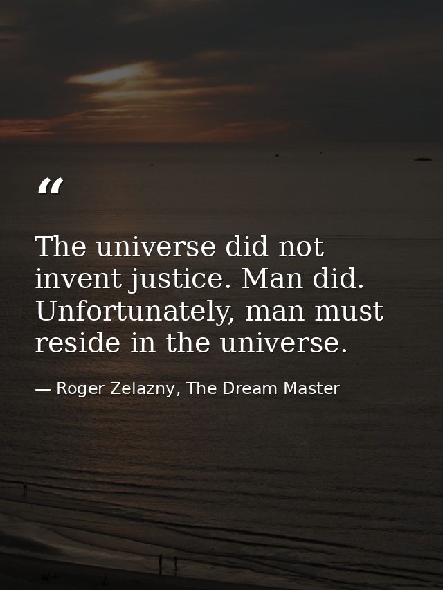 The universe did not invent justice. Man did. Unfortunately, man must reside in the universe. — Roger Zelazny, The Dream Master