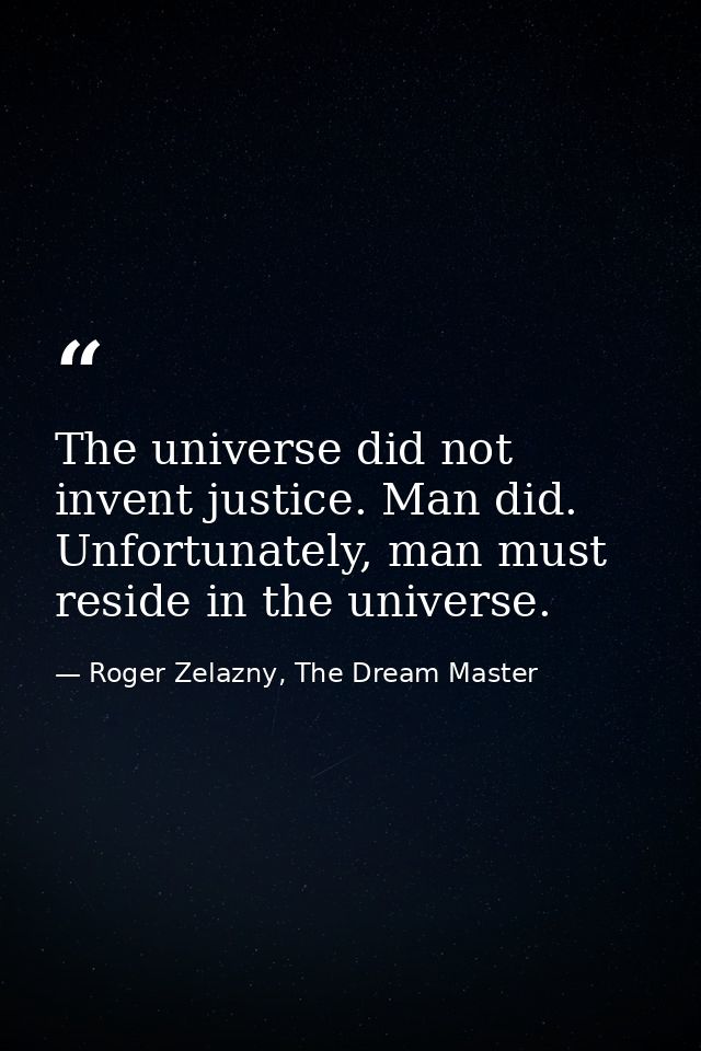 The universe did not invent justice. Man did. Unfortunately, man must reside in the universe. — Roger Zelazny, The Dream Master