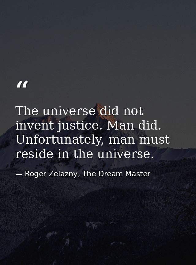The universe did not invent justice. Man did. Unfortunately, man must reside in the universe. — Roger Zelazny, The Dream Master