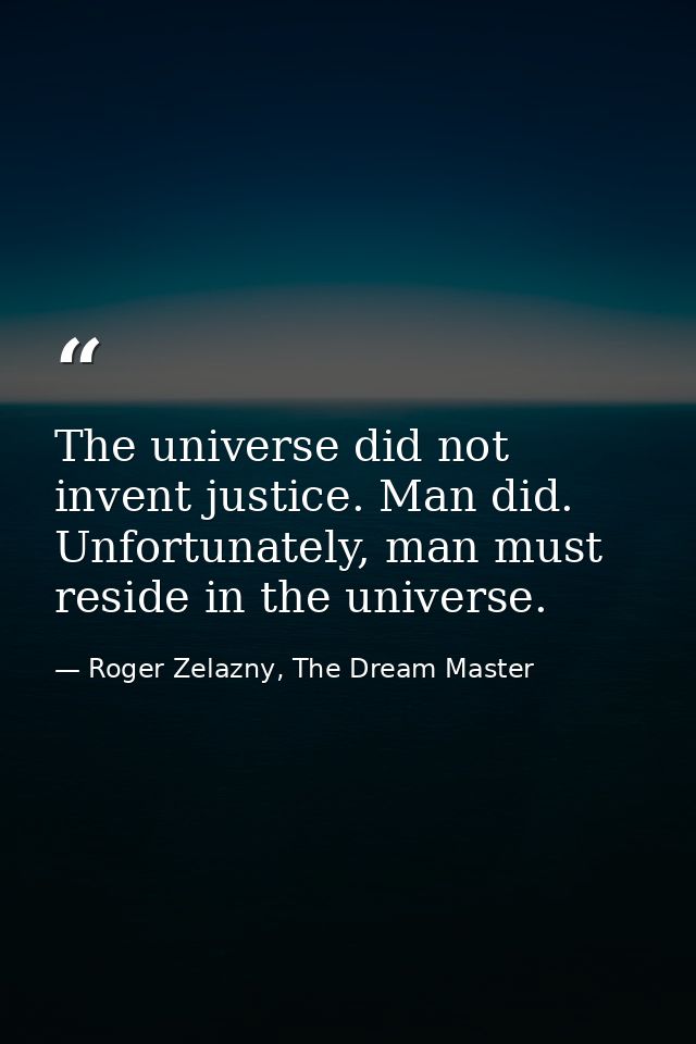 The universe did not invent justice. Man did. Unfortunately, man must reside in the universe. — Roger Zelazny, The Dream Master