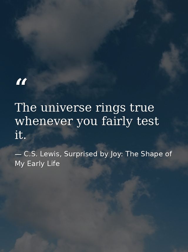 The universe rings true whenever you fairly test it. — C.S. Lewis, Surprised by Joy: The Shape of My Early Life