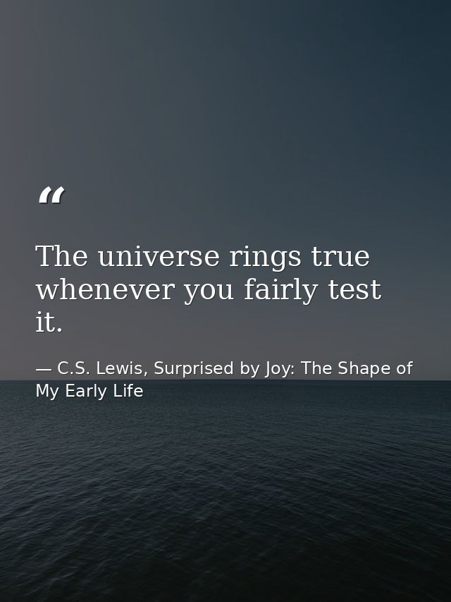The universe rings true whenever you fairly test it. — C.S. Lewis, Surprised by Joy: The Shape of My Early Life