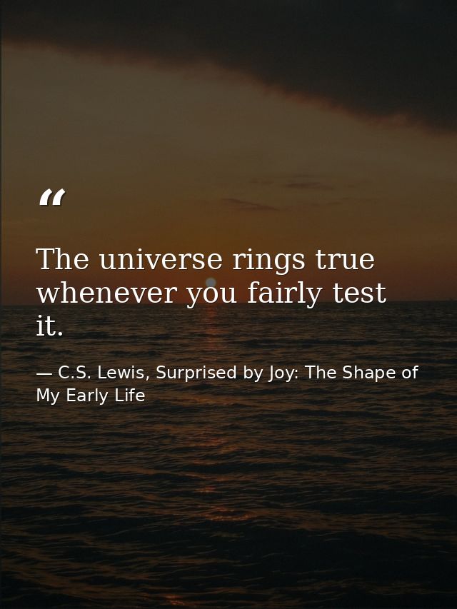 The universe rings true whenever you fairly test it. — C.S. Lewis, Surprised by Joy: The Shape of My Early Life