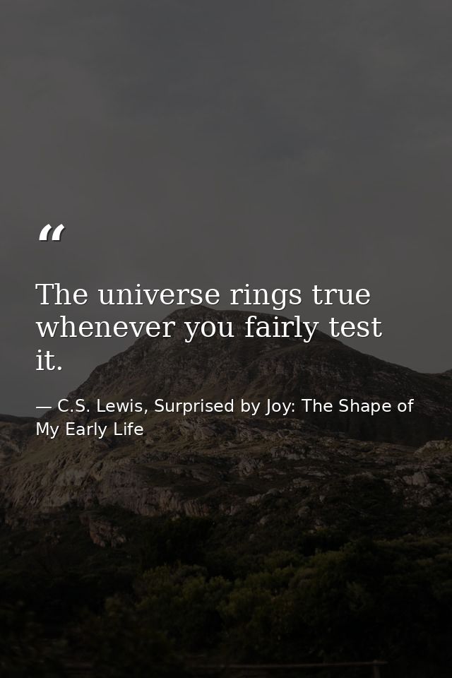 The universe rings true whenever you fairly test it. — C.S. Lewis, Surprised by Joy: The Shape of My Early Life