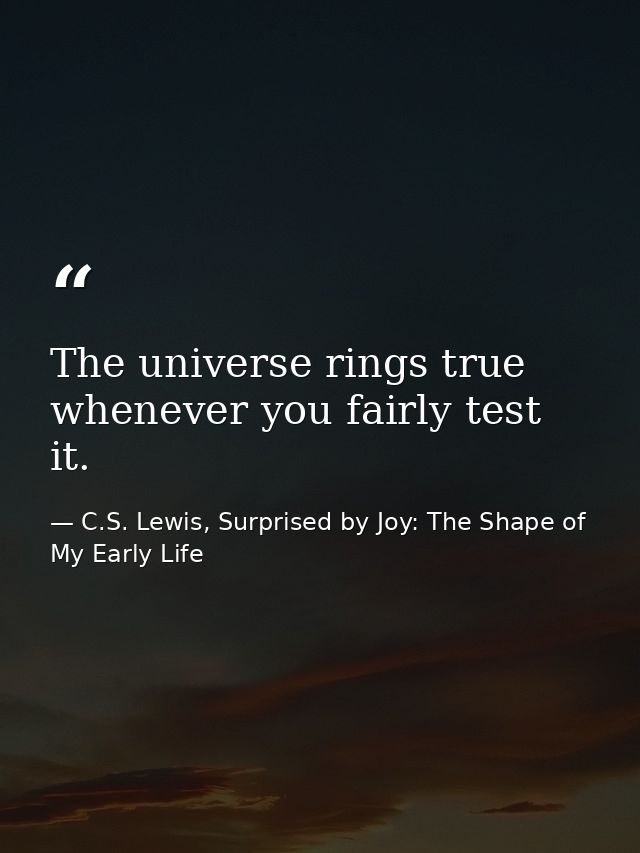 The universe rings true whenever you fairly test it. — C.S. Lewis, Surprised by Joy: The Shape of My Early Life