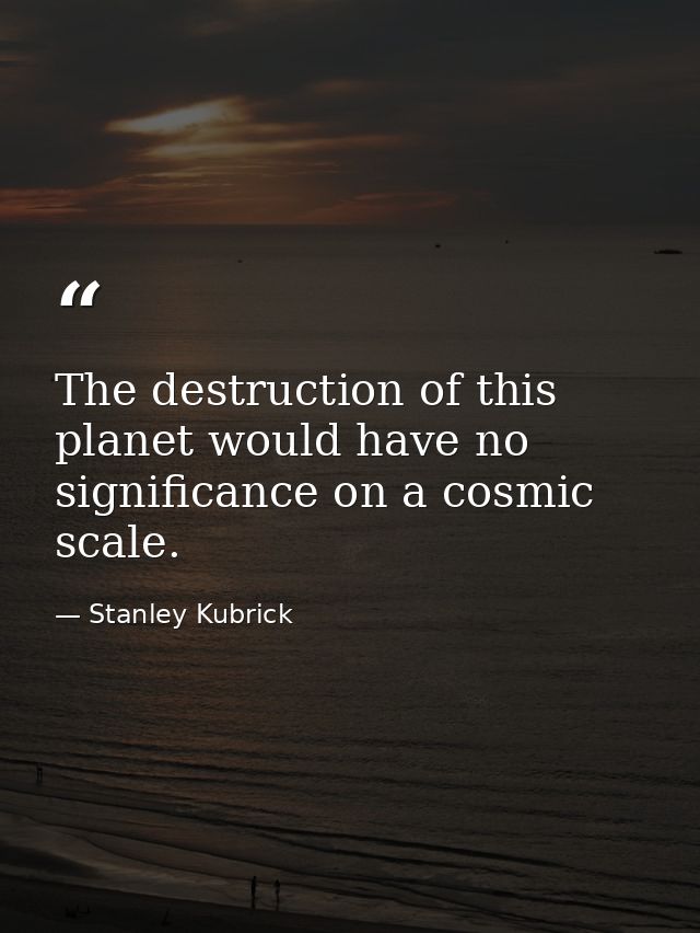 The destruction of this planet would have no significance on a cosmic scale. — Stanley Kubrick