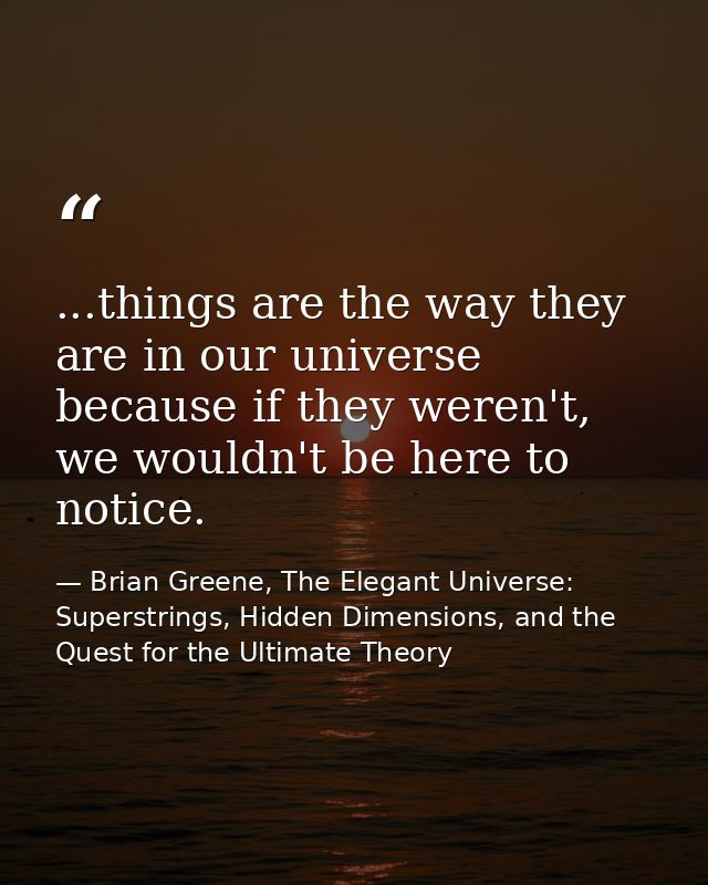 ...things are the way they are in our universe because if they weren't, we wouldn't be here to notice. — Brian Greene, The Elegant Universe: Superstrings, Hidden Dimensions, and the Quest for the Ultimate Theory