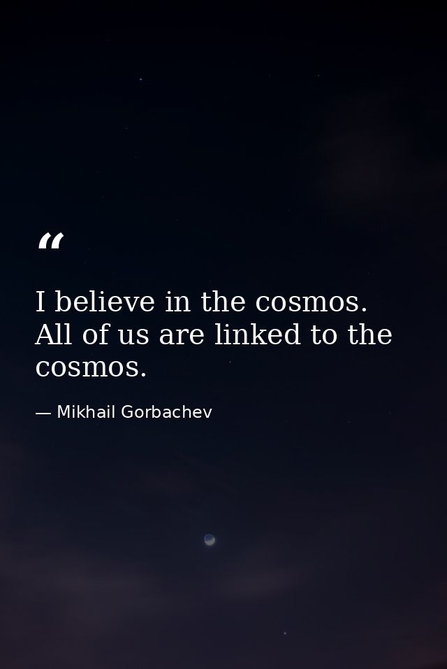 I believe in the cosmos. All of us are linked to the cosmos. — Mikhail Gorbachev