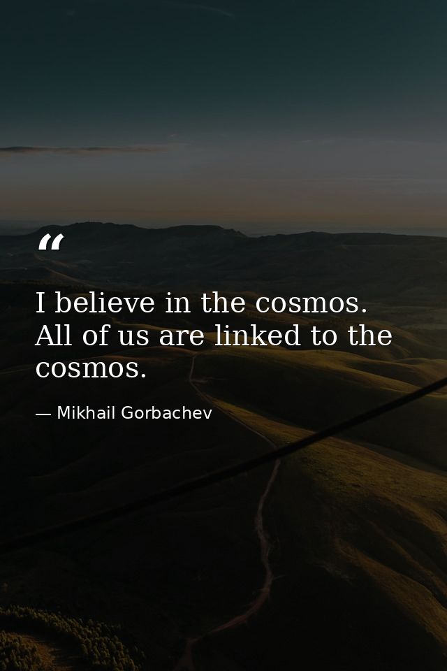 I believe in the cosmos. All of us are linked to the cosmos. — Mikhail Gorbachev